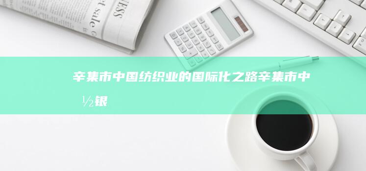 辛集市：中国纺织业的国际化之路 (辛集市中国银行兴华路支行电话)