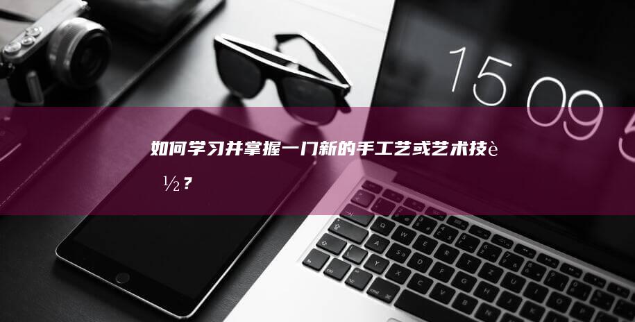 如何学习并掌握一门新的手工艺或艺术技能？