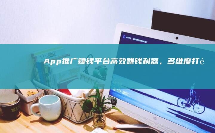 App推广赚钱平台：高效赚钱利器，多维度打造流量变现新纪元